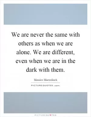 We are never the same with others as when we are alone. We are different, even when we are in the dark with them Picture Quote #1