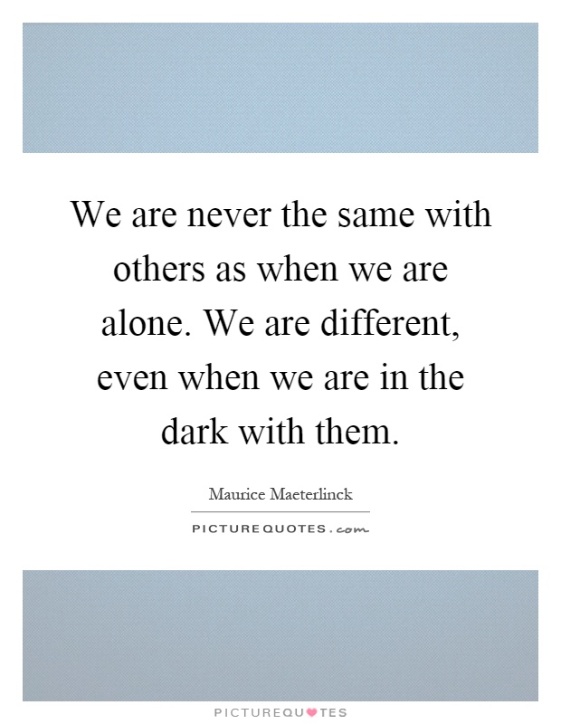 We are never the same with others as when we are alone. We are different, even when we are in the dark with them Picture Quote #1