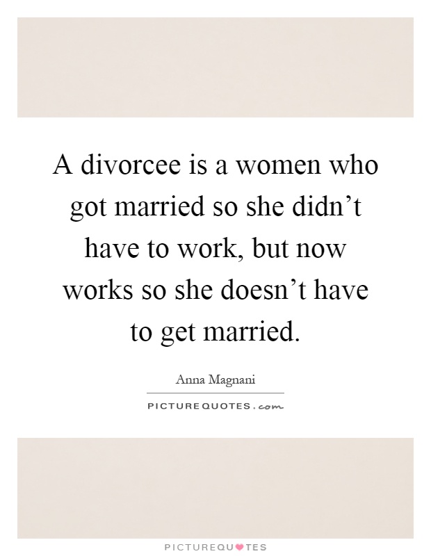 A divorcee is a women who got married so she didn't have to work, but now works so she doesn't have to get married Picture Quote #1