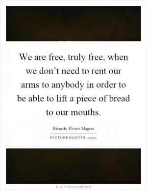 We are free, truly free, when we don’t need to rent our arms to anybody in order to be able to lift a piece of bread to our mouths Picture Quote #1