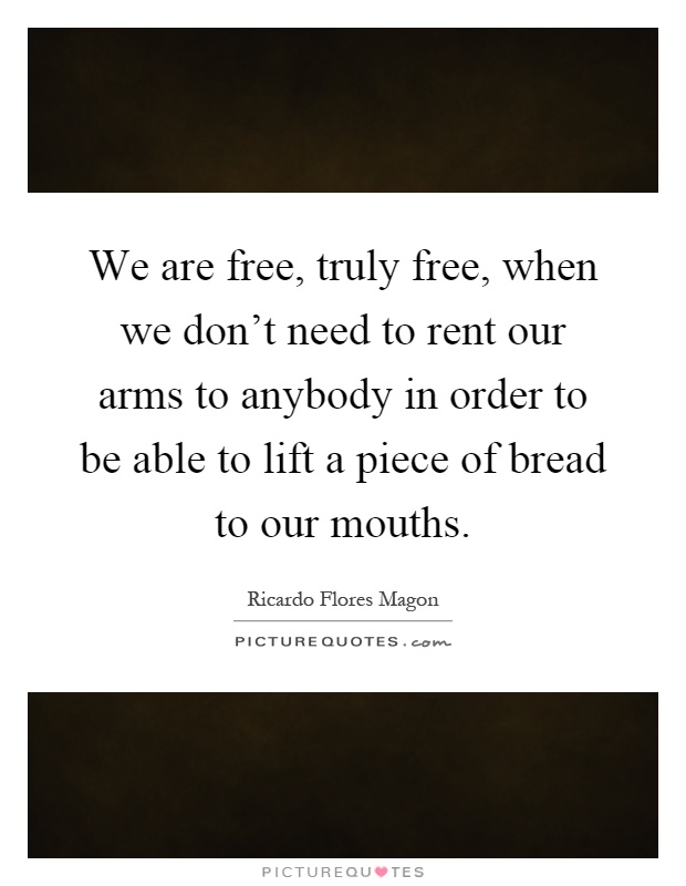 We are free, truly free, when we don't need to rent our arms to anybody in order to be able to lift a piece of bread to our mouths Picture Quote #1