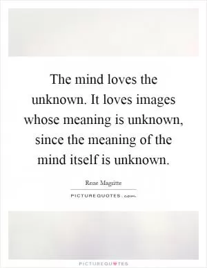 The mind loves the unknown. It loves images whose meaning is unknown, since the meaning of the mind itself is unknown Picture Quote #1