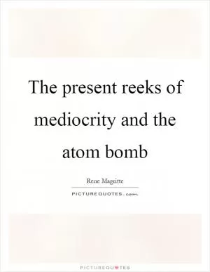 The present reeks of mediocrity and the atom bomb Picture Quote #1