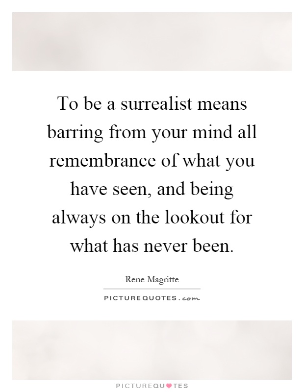 To be a surrealist means barring from your mind all remembrance of what you have seen, and being always on the lookout for what has never been Picture Quote #1
