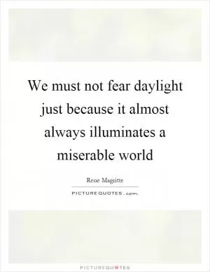 We must not fear daylight just because it almost always illuminates a miserable world Picture Quote #1