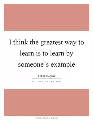 I think the greatest way to learn is to learn by someone’s example Picture Quote #1