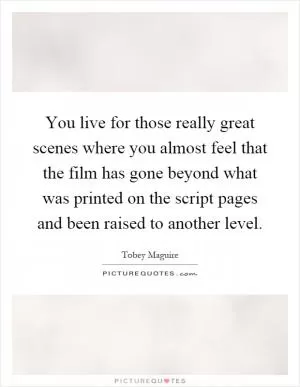 You live for those really great scenes where you almost feel that the film has gone beyond what was printed on the script pages and been raised to another level Picture Quote #1