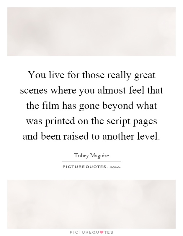 You live for those really great scenes where you almost feel that the film has gone beyond what was printed on the script pages and been raised to another level Picture Quote #1