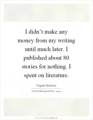 I didn’t make any money from my writing until much later. I published about 80 stories for nothing. I spent on literature Picture Quote #1