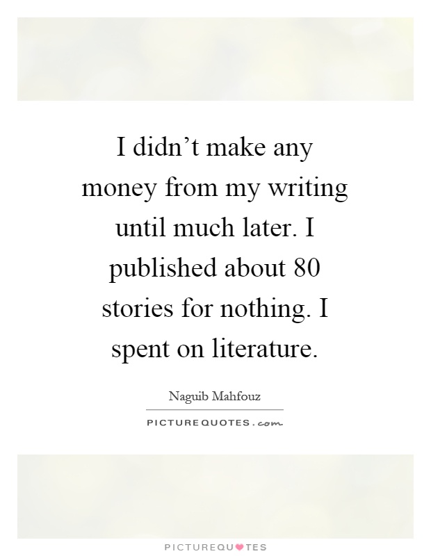 I didn't make any money from my writing until much later. I published about 80 stories for nothing. I spent on literature Picture Quote #1