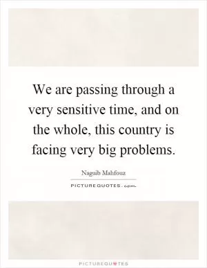 We are passing through a very sensitive time, and on the whole, this country is facing very big problems Picture Quote #1