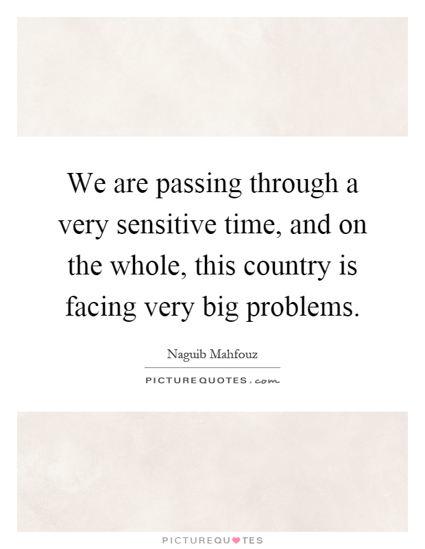 We are passing through a very sensitive time, and on the whole, this country is facing very big problems Picture Quote #1