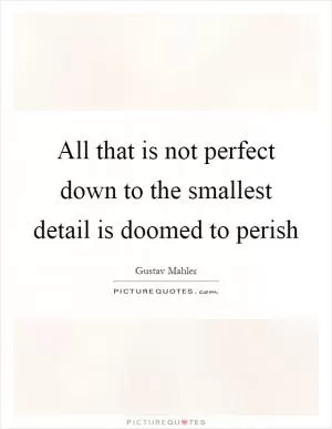 All that is not perfect down to the smallest detail is doomed to perish Picture Quote #1
