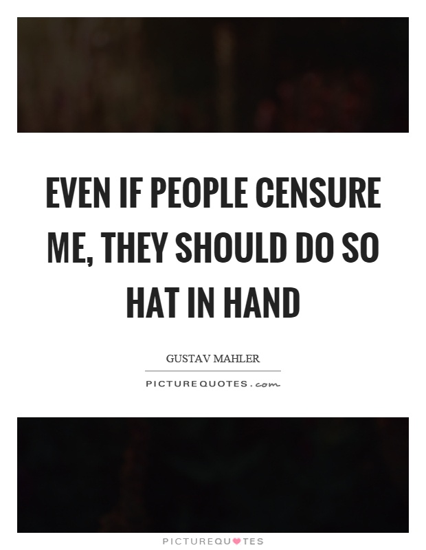 Even if people censure me, they should do so hat in hand Picture Quote #1