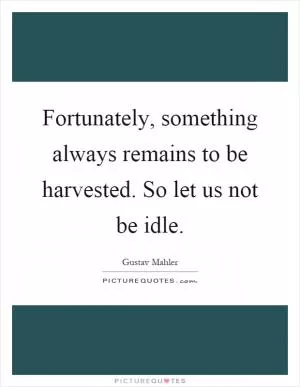 Fortunately, something always remains to be harvested. So let us not be idle Picture Quote #1