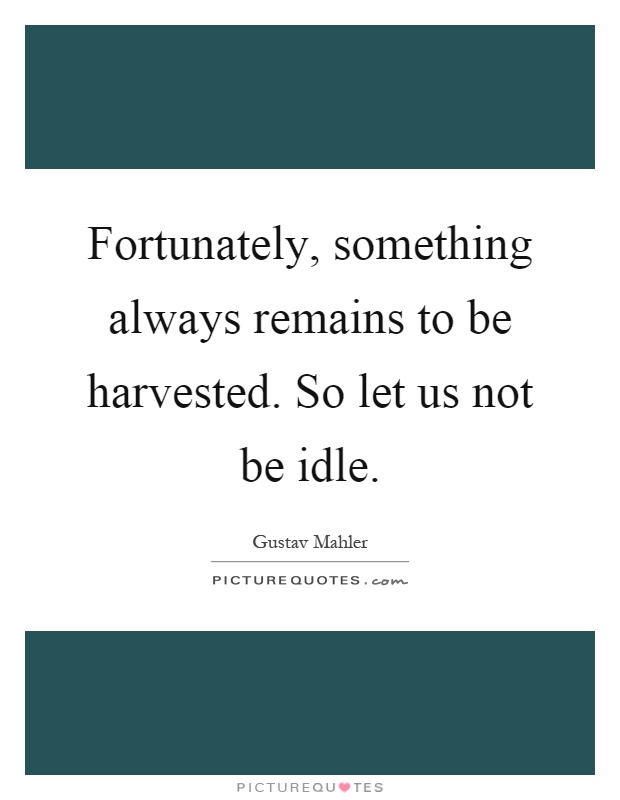 Fortunately, something always remains to be harvested. So let us not be idle Picture Quote #1
