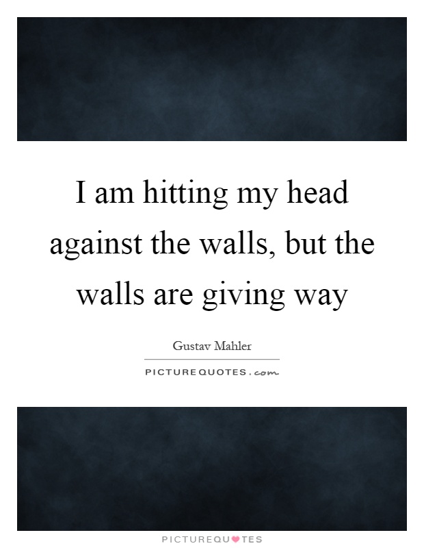 I am hitting my head against the walls, but the walls are giving way Picture Quote #1