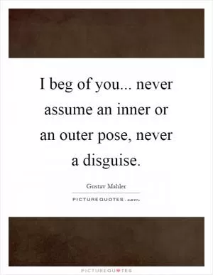 I beg of you... never assume an inner or an outer pose, never a disguise Picture Quote #1