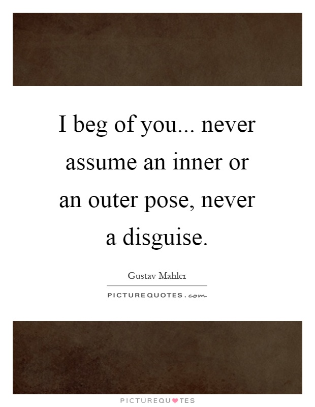 I beg of you... never assume an inner or an outer pose, never a disguise Picture Quote #1