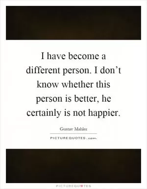 I have become a different person. I don’t know whether this person is better, he certainly is not happier Picture Quote #1