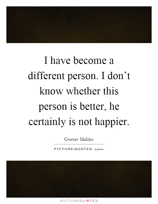 I have become a different person. I don't know whether this person is better, he certainly is not happier Picture Quote #1