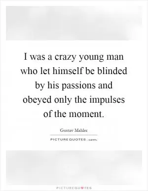I was a crazy young man who let himself be blinded by his passions and obeyed only the impulses of the moment Picture Quote #1