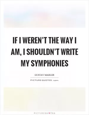 If I weren’t the way I am, I shouldn’t write my symphonies Picture Quote #1