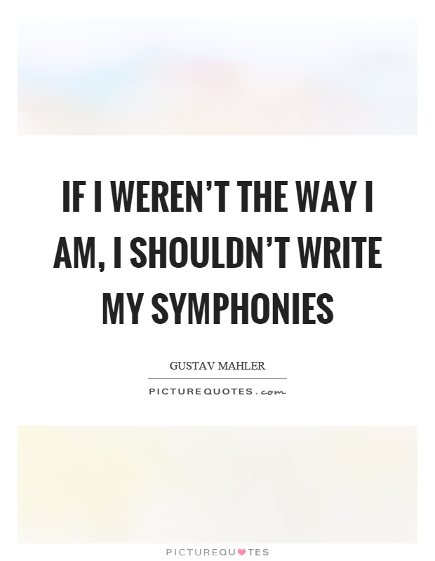 If I weren't the way I am, I shouldn't write my symphonies Picture Quote #1