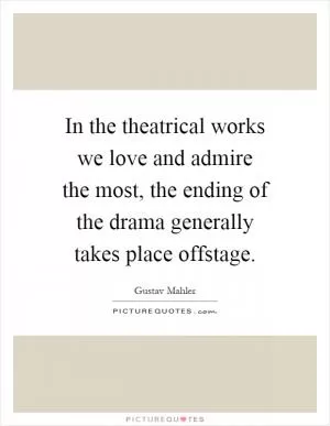 In the theatrical works we love and admire the most, the ending of the drama generally takes place offstage Picture Quote #1