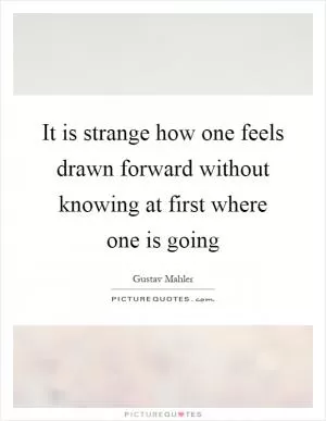 It is strange how one feels drawn forward without knowing at first where one is going Picture Quote #1