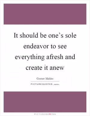 It should be one’s sole endeavor to see everything afresh and create it anew Picture Quote #1