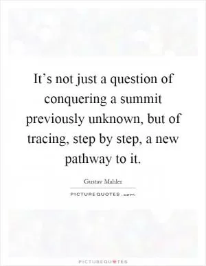 It’s not just a question of conquering a summit previously unknown, but of tracing, step by step, a new pathway to it Picture Quote #1