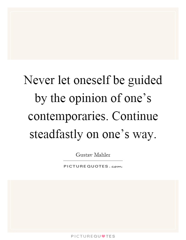 Never let oneself be guided by the opinion of one's contemporaries. Continue steadfastly on one's way Picture Quote #1