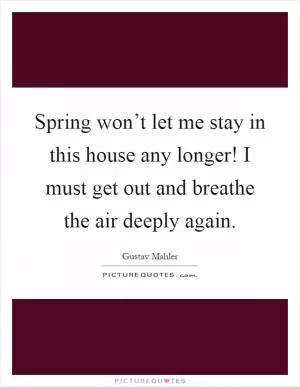 Spring won’t let me stay in this house any longer! I must get out and breathe the air deeply again Picture Quote #1