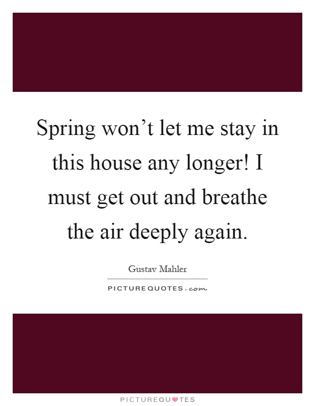 Spring won't let me stay in this house any longer! I must get out and breathe the air deeply again Picture Quote #1