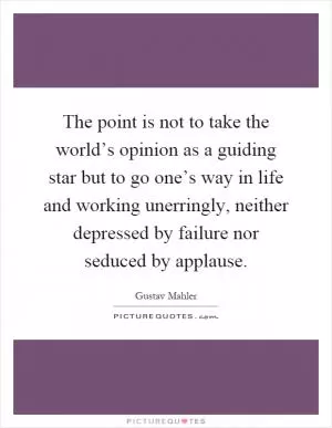 The point is not to take the world’s opinion as a guiding star but to go one’s way in life and working unerringly, neither depressed by failure nor seduced by applause Picture Quote #1