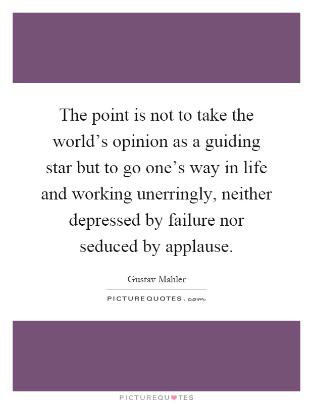 The point is not to take the world's opinion as a guiding star but to go one's way in life and working unerringly, neither depressed by failure nor seduced by applause Picture Quote #1