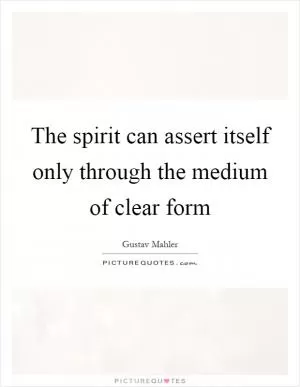 The spirit can assert itself only through the medium of clear form Picture Quote #1