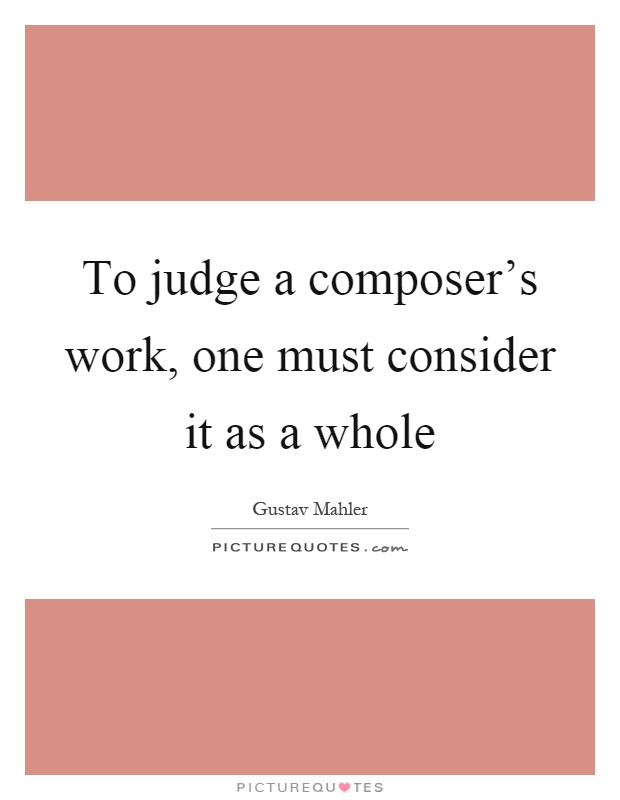 To judge a composer's work, one must consider it as a whole Picture Quote #1