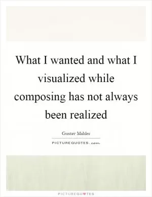 What I wanted and what I visualized while composing has not always been realized Picture Quote #1
