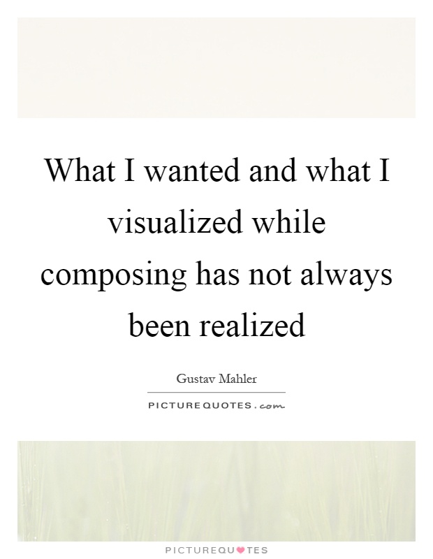 What I wanted and what I visualized while composing has not always been realized Picture Quote #1
