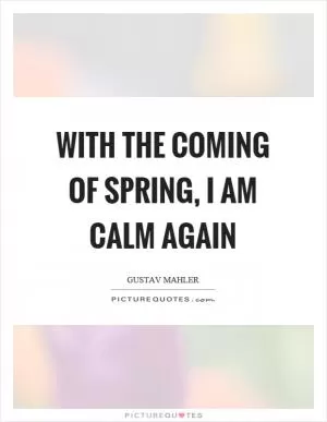 With the coming of spring, I am calm again Picture Quote #1