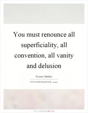 You must renounce all superficiality, all convention, all vanity and delusion Picture Quote #1