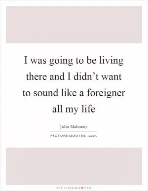I was going to be living there and I didn’t want to sound like a foreigner all my life Picture Quote #1