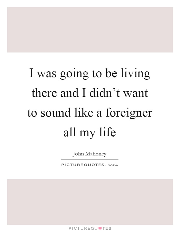 I was going to be living there and I didn't want to sound like a foreigner all my life Picture Quote #1