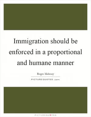 Immigration should be enforced in a proportional and humane manner Picture Quote #1