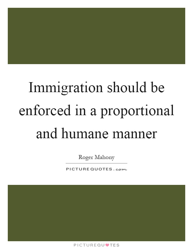 Immigration should be enforced in a proportional and humane manner Picture Quote #1