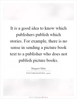It is a good idea to know which publishers publish which stories. For example, there is no sense in sending a picture book text to a publisher who does not publish picture books Picture Quote #1