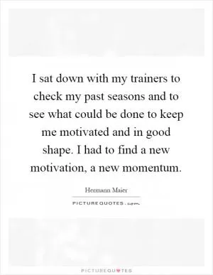 I sat down with my trainers to check my past seasons and to see what could be done to keep me motivated and in good shape. I had to find a new motivation, a new momentum Picture Quote #1
