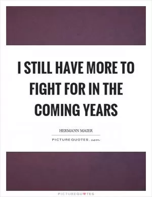 I still have more to fight for in the coming years Picture Quote #1
